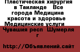 Пластическая хирургия в Таиланде - Все города Медицина, красота и здоровье » Медицинские услуги   . Чувашия респ.,Шумерля г.